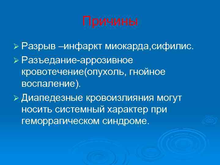 Причины Ø Разрыв –инфаркт миокарда, сифилис. Ø Разъедание-аррозивное кровотечение(опухоль, гнойное воспаление). Ø Диапедезные кровоизлияния