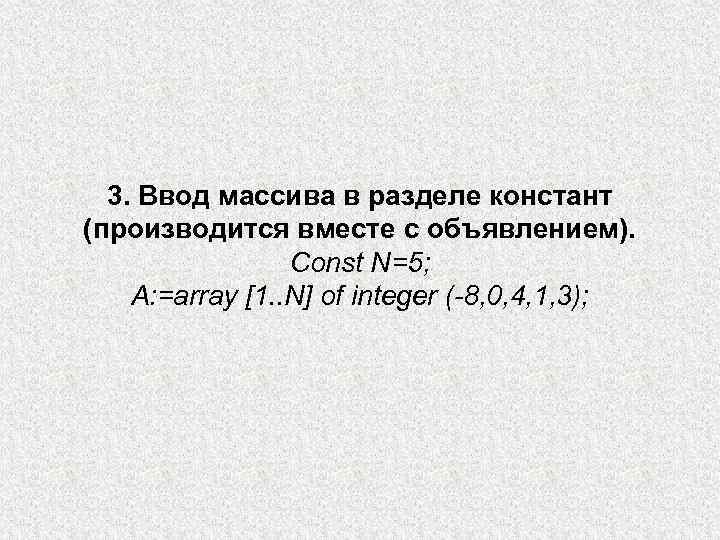 3. Ввод массива в разделе констант (производится вместе с объявлением). Const N=5; A: =array