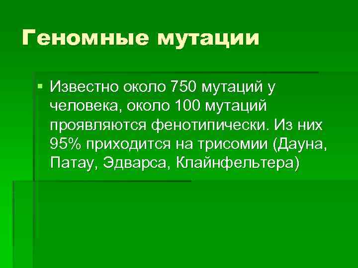 Геномные мутации § Известно около 750 мутаций у человека, около 100 мутаций проявляются фенотипически.