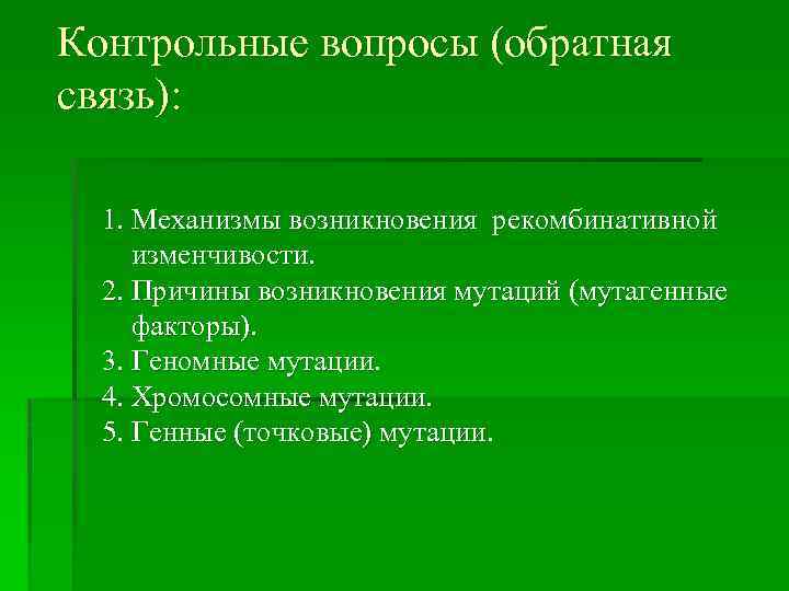 Контрольные вопросы (обратная связь): 1. Механизмы возникновения рекомбинативной изменчивости. 2. Причины возникновения мутаций (мутагенные