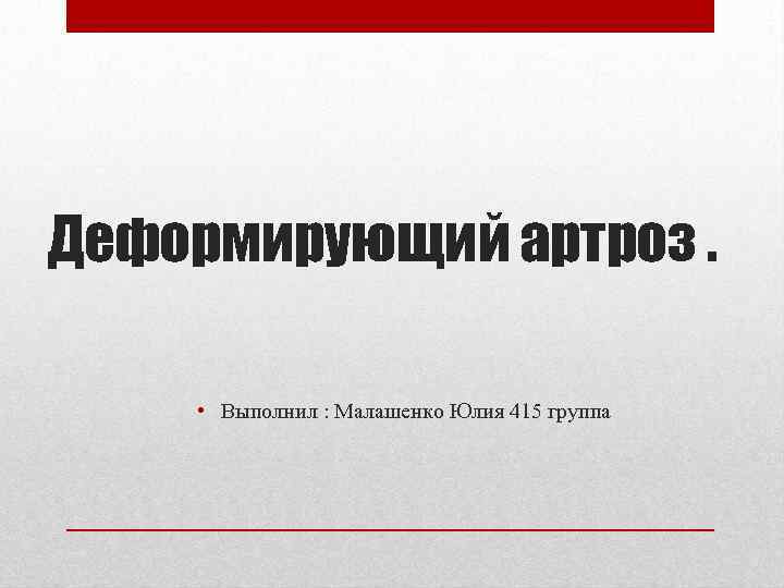 Деформирующий артроз. • Выполнил : Малашенко Юлия 415 группа 