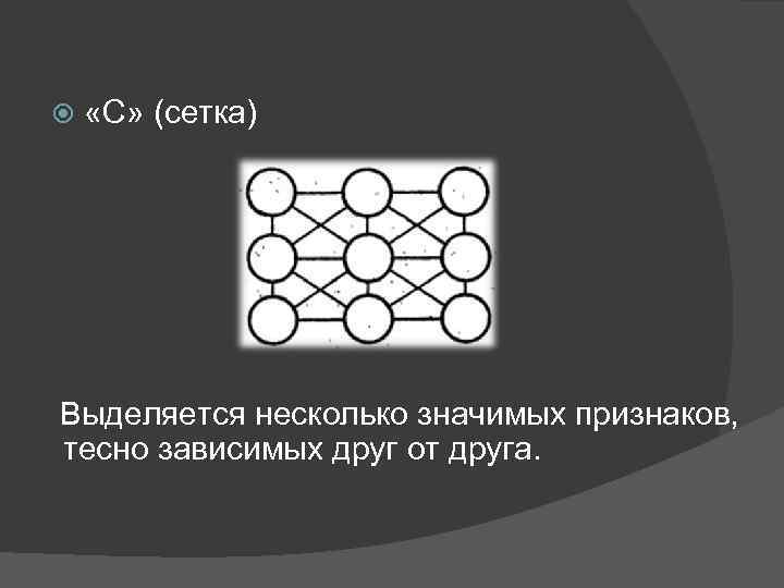  «С» (сетка) Выделяется несколько значимых признаков, тесно зависимых друг от друга. 