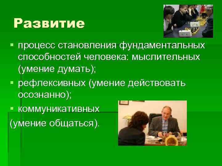 Развитие § процесс становления фундаментальных способностей человека: мыслительных (умение думать); § рефлексивных (умение действовать