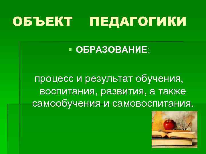 ОБЪЕКТ ПЕДАГОГИКИ § ОБРАЗОВАНИЕ: процесс и результат обучения, воспитания, развития, а также самообучения и