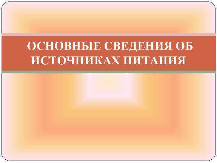ОСНОВНЫЕ СВЕДЕНИЯ ОБ ИСТОЧНИКАХ ПИТАНИЯ 