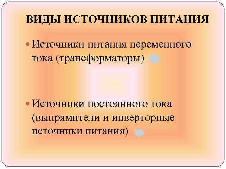 ВИДЫ ИСТОЧНИКОВ ПИТАНИЯ  Источники питания переменного тока (трансформаторы) Источники постоянного тока (выпрямители и