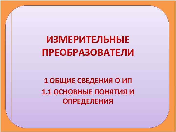  ИЗМЕРИТЕЛЬНЫЕ ПРЕОБРАЗОВАТЕЛИ  1 ОБЩИЕ СВЕДЕНИЯ О ИП 1. 1 ОСНОВНЫЕ ПОНЯТИЯ И
