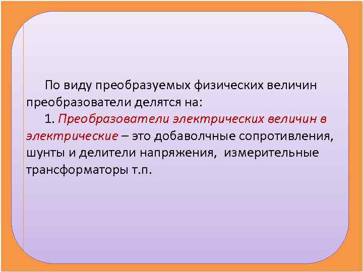   По виду преобразуемых физических величин преобразователи делятся на: 1. Преобразователи электрических величин