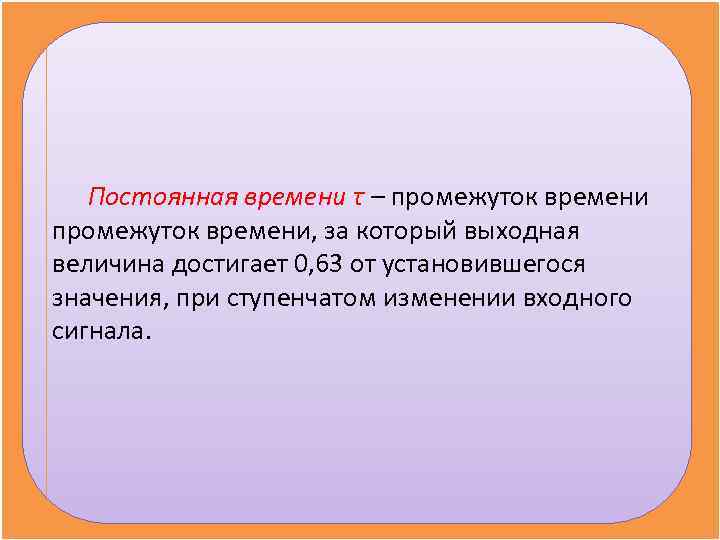   Постоянная времени τ – промежуток времени, за который выходная величина достигает 0,