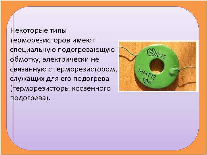 Некоторые типы терморезисторов имеют специальную подогревающую обмотку, электрически не связанную с терморезистором,  служащих