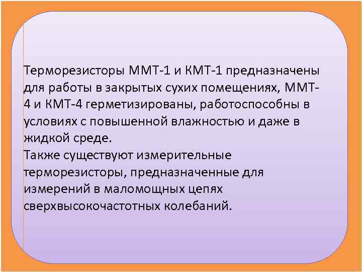 Терморезисторы ММТ-1 и КМТ-1 предназначены для работы в закрытых сухих помещениях, ММТ- 4 и
