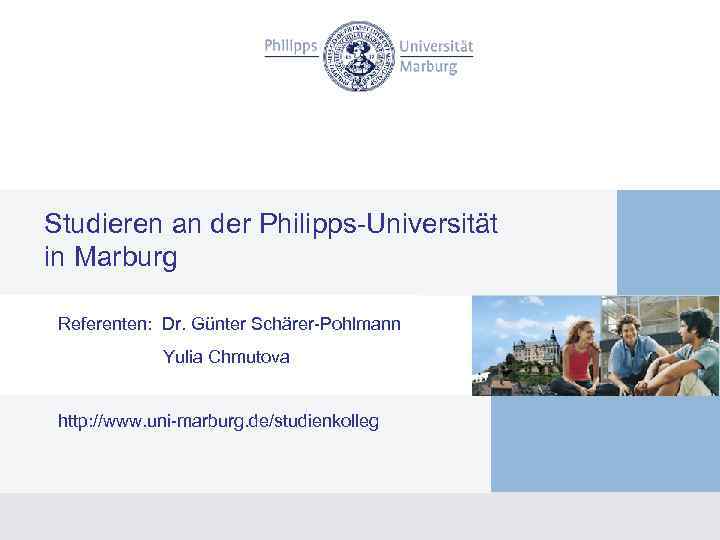 Studieren an der Philipps-Universität in Marburg Referenten: Dr. Günter Schärer-Pohlmann Yulia Chmutova http: //www.