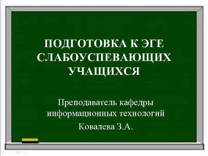  ПОДГОТОВКА К ЭГЕ СЛАБОУСПЕВАЮЩИХ УЧАЩИХСЯ Преподаватель кафедры информационных технологий  Ковалева З. А.