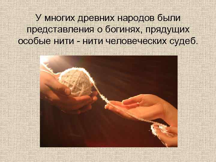   У многих древних народов были  представления о богинях, прядущих особые нити