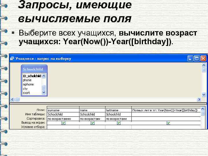  Запросы, имеющие вычисляемые поля § Выберите всех учащихся, вычислите возраст  учащихся: Year(Now())-Year([birthday]).