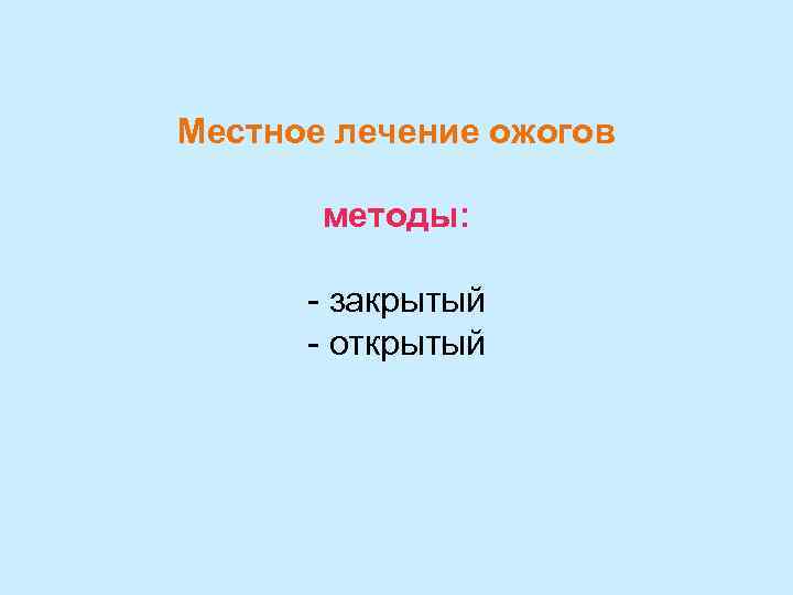 Местное лечение ожогов   методы:   - закрытый  - открытый 