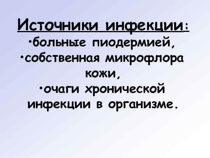 Источники инфекции:  • больные пиодермией,  • собственная микрофлора  кожи, • очаги