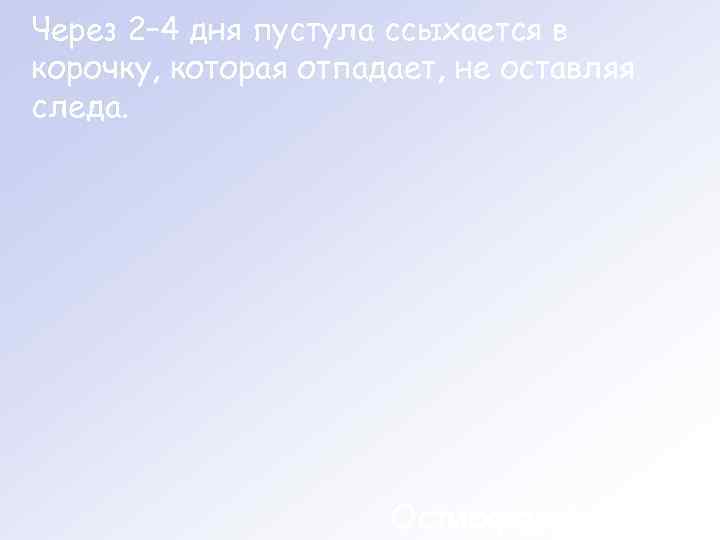 Через 2– 4 дня пустула ссыхается в корочку, которая отпадает, не оставляя следа. 