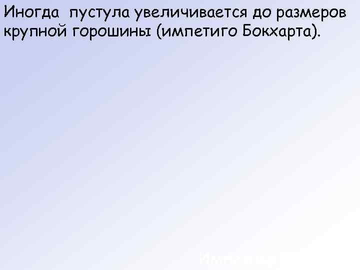 Иногда пустула увеличивается до размеров крупной горошины (импетиго Бокхарта).     
