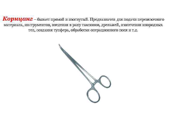 Корнцанг – бывает прямой и изогнутый. Предназначен для подачи перевязочного материала, инструментов, введения в
