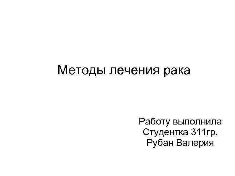 Методы лечения рака   Работу выполнила   Студентка 311 гр.  