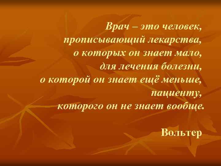 Врач – это человек, прописывающий лекарства, о которых он знает мало, для лечения болезни,