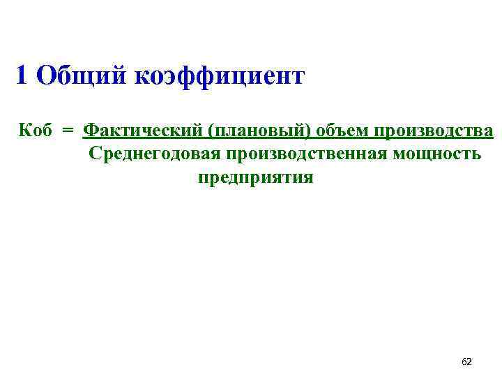  1 Общий коэффициент Коб = Фактический (плановый) объем производства Среднегодовая производственная мощность предприятия