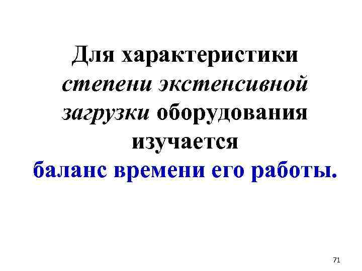 Для характеристики степени экстенсивной загрузки оборудования изучается баланс времени его работы. 71 