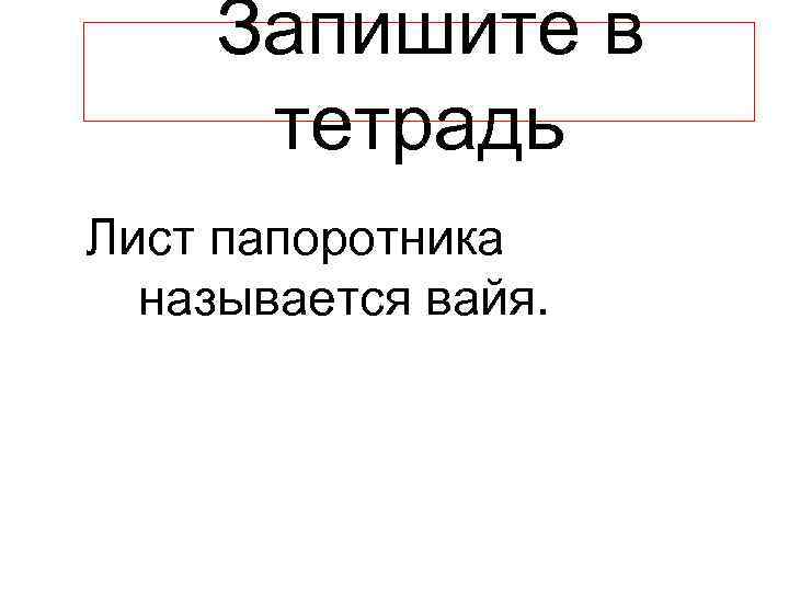 Запишите в тетрадь Лист папоротника называется вайя. 