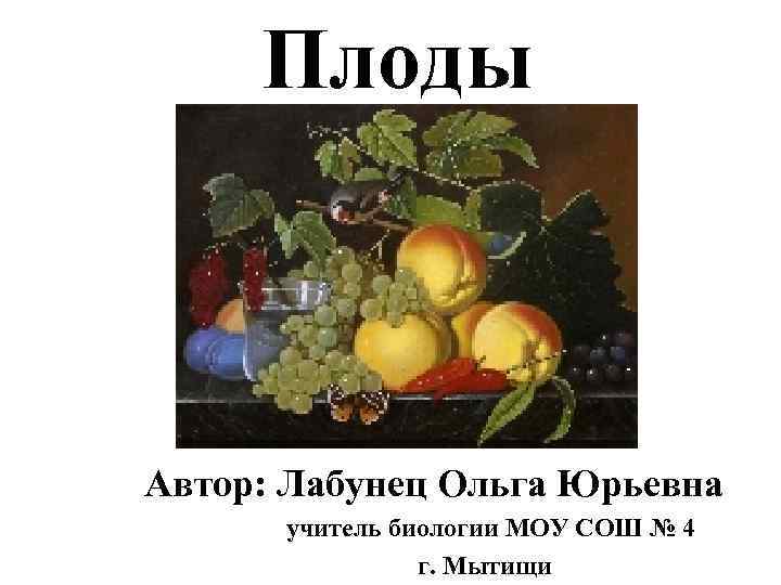  Плоды  Автор: Лабунец Ольга Юрьевна  учитель биологии МОУ СОШ № 4