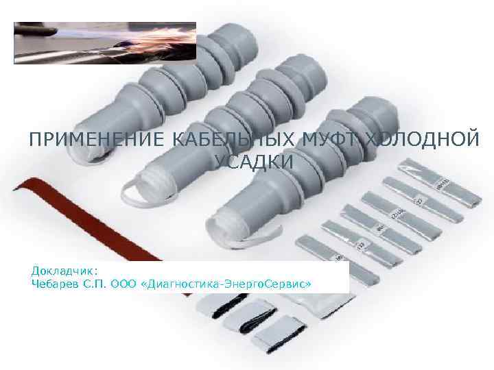 ПРИМЕНЕНИЕ КАБЕЛЬНЫХ МУФТ ХОЛОДНОЙ    УСАДКИ Докладчик: Чебарев С. П. ООО «Диагностика-Энерго.