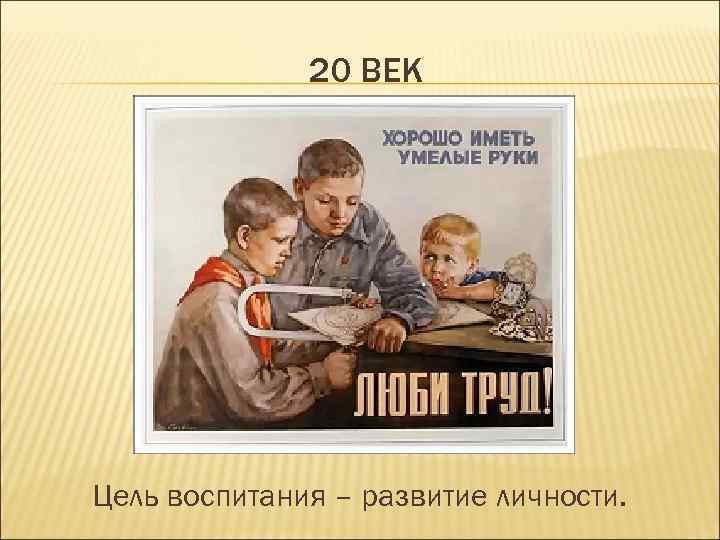    20 ВЕК Цель воспитания – развитие личности. 