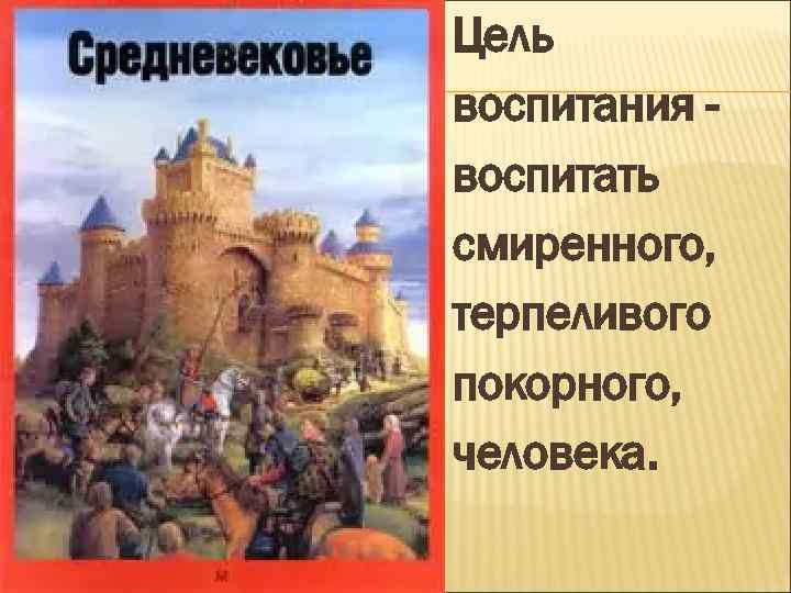 Цель воспитания - воспитать смиренного, терпеливого покорного, человека. 