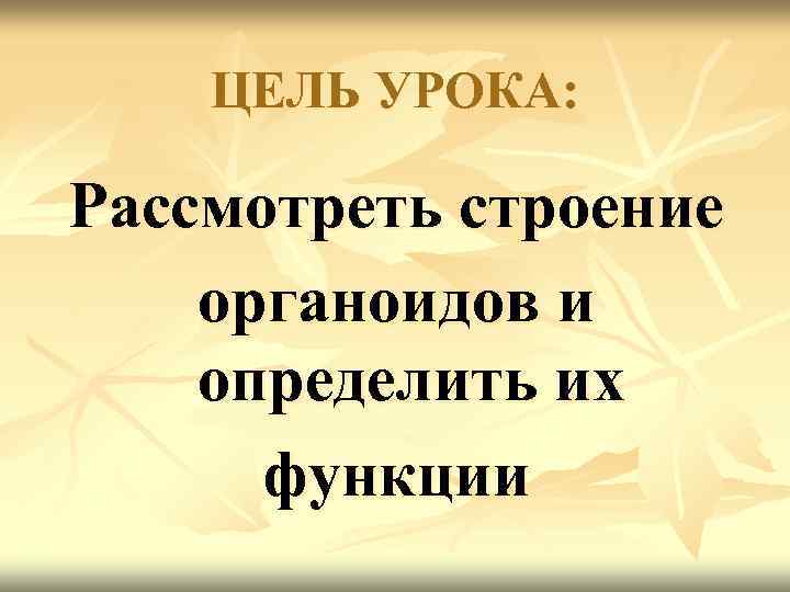   ЦЕЛЬ УРОКА:  Рассмотреть строение органоидов и определить их  функции 