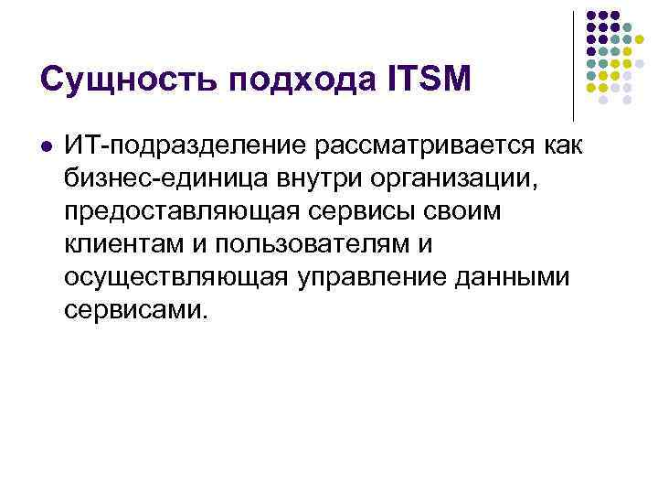 Сущность подхода ITSM l ИТ-подразделение рассматривается как бизнес-единица внутри организации, предоставляющая сервисы Сущность подхода ITSM l ИТ-подразделение рассматривается как бизнес-единица внутри организации, предоставляющая сервисы