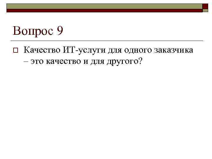 Вопрос 9 o  Качество ИТ-услуги для одного заказчика – это качество и для