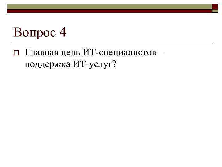 Вопрос 4 o  Главная цель ИТ-специалистов – поддержка ИТ-услуг? 