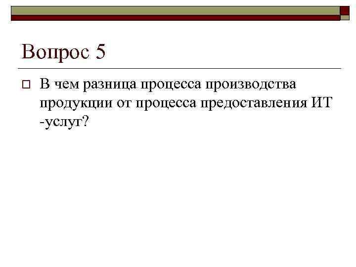 Вопрос 5 o  В чем разница процесса производства продукции от процесса предоставления ИТ