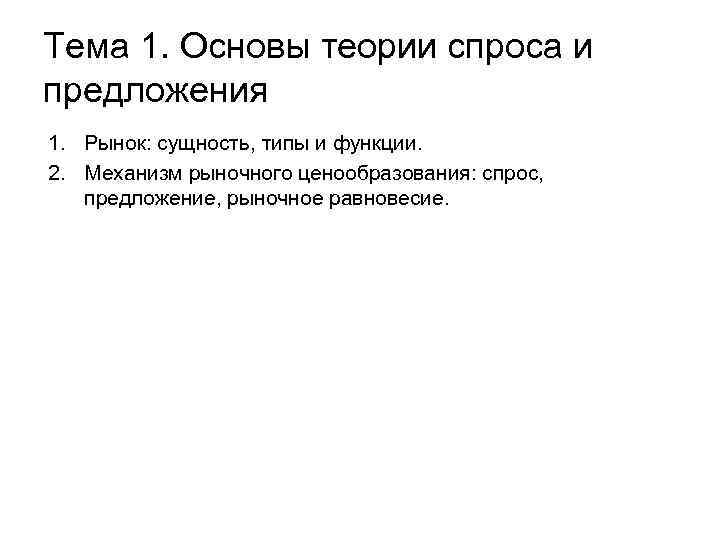 Тема 1. Основы теории спроса и предложения 1. Рынок: сущность, типы и функции. Тема 1. Основы теории спроса и предложения 1. Рынок: сущность, типы и функции.
