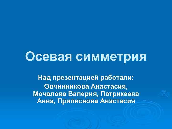 Осевая симметрия  Над презентацией работали: Овчинникова Анастасия,  Мочалова Валерия, Патрикеева  Анна,