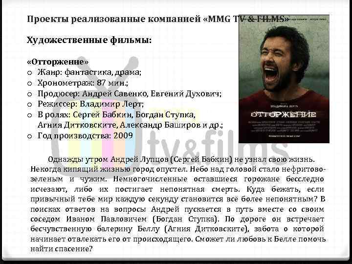 Проекты реализованные компанией «MMG TV & FILMS»  Художественные фильмы:  «Отторжение» o Жанр: