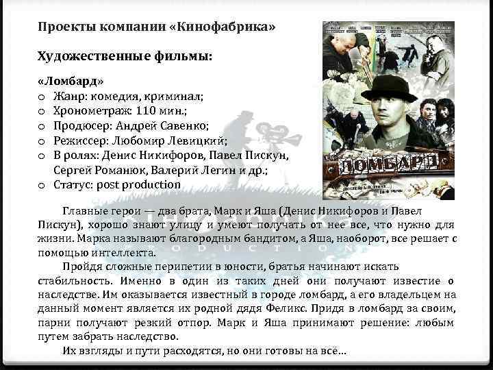 Проекты компании «Кинофабрика»  Художественные фильмы:  «Ломбард» o Жанр: комедия, криминал; o Хронометраж: