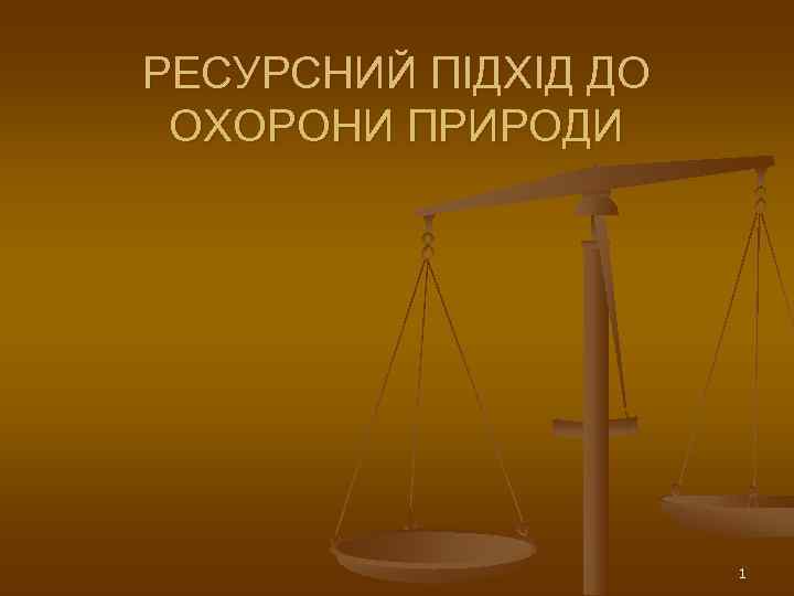 РЕСУРСНИЙ ПІДХІД ДО ОХОРОНИ ПРИРОДИ      1 