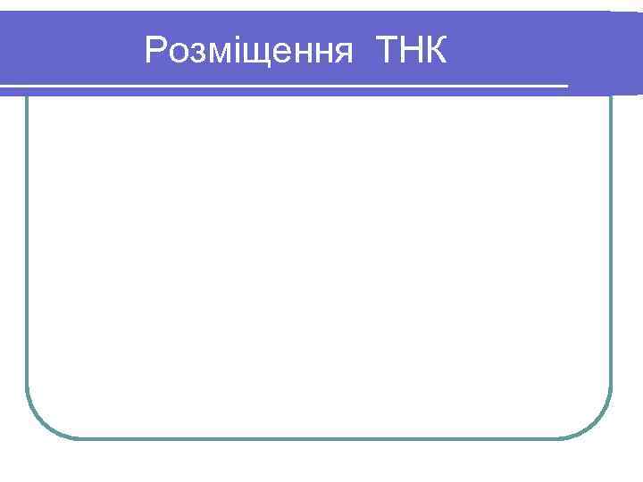 Розміщення ТНК Розміщення ТНК