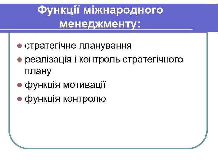 Функції міжнародного менеджменту: l стратегічне планування l реалізація і контроль Функції міжнародного менеджменту: l стратегічне планування l реалізація і контроль