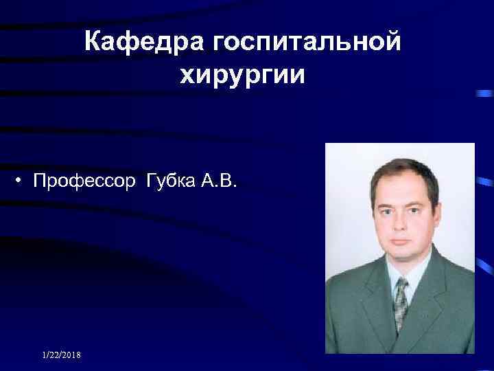    Кафедра госпитальной    хирургии  • Профессор Губка А.