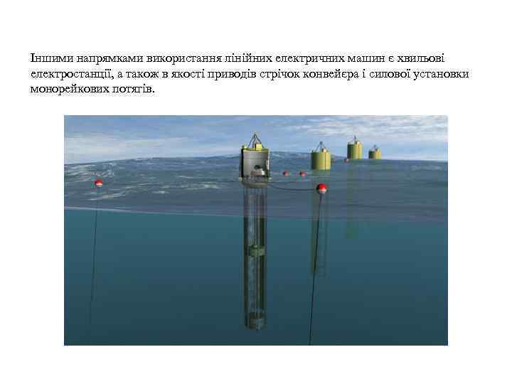 Іншими напрямками використання лінійних електричних машин є хвильові електростанції, а також в якості приводів