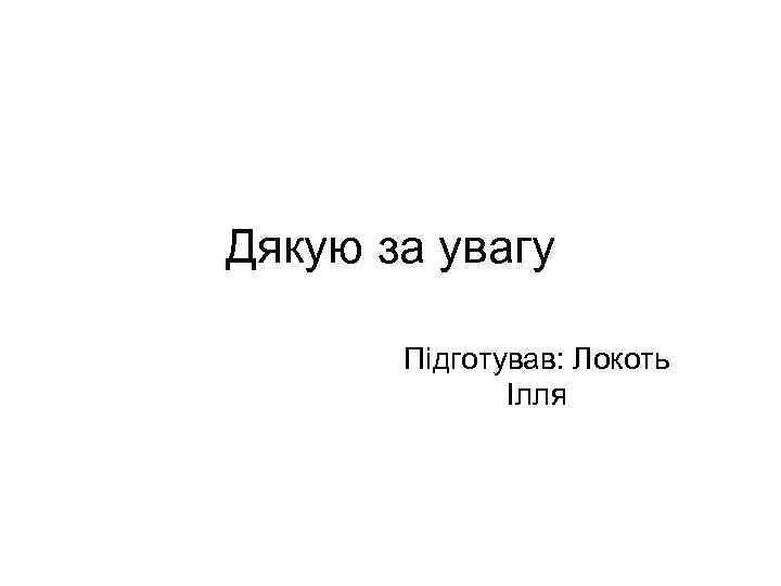 Дякую за увагу   Підготував: Локоть    Ілля 