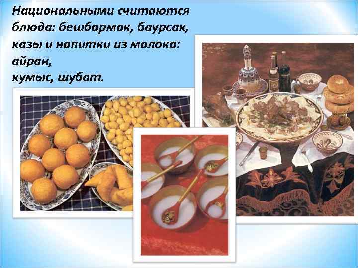 Национальными считаются блюда: бешбармак, баурсак, казы и напитки из молока: айран, кумыс, шубат. 