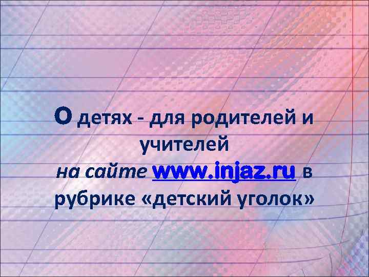 O детях - для родителей и   учителей на сайте www. injaz. ru